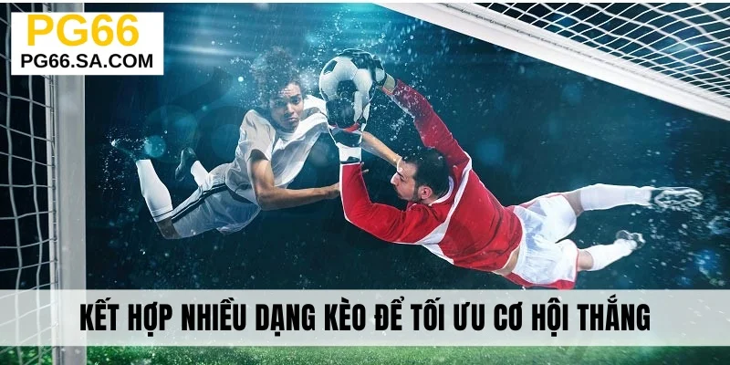 Kết hợp nhiều dạng kèo để tối ưu cơ hội thắng